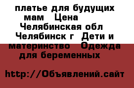 платье для будущих мам › Цена ­ 650 - Челябинская обл., Челябинск г. Дети и материнство » Одежда для беременных   